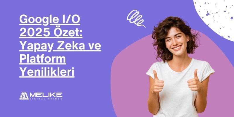 Google I/O 2025 Özet: Yapay Zeka, Android 16 ve Yenilikler